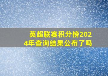 英超联赛积分榜2024年查询结果公布了吗