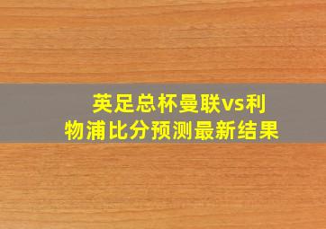 英足总杯曼联vs利物浦比分预测最新结果