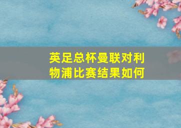 英足总杯曼联对利物浦比赛结果如何