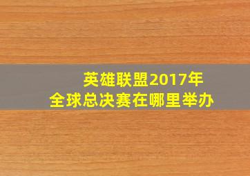 英雄联盟2017年全球总决赛在哪里举办