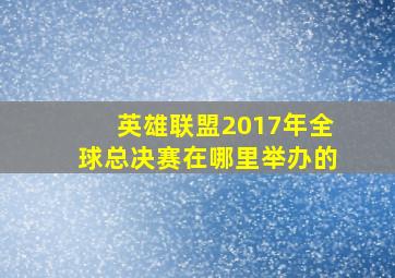 英雄联盟2017年全球总决赛在哪里举办的