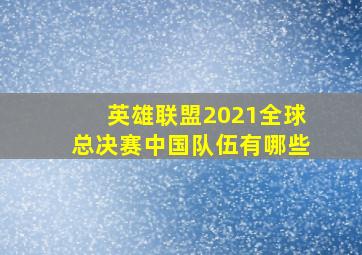 英雄联盟2021全球总决赛中国队伍有哪些