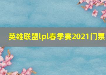 英雄联盟lpl春季赛2021门票