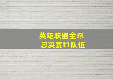 英雄联盟全球总决赛t1队伍