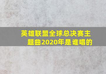 英雄联盟全球总决赛主题曲2020年是谁唱的