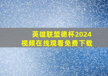 英雄联盟德杯2024视频在线观看免费下载