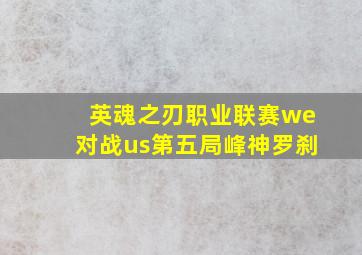 英魂之刃职业联赛we对战us第五局峰神罗刹