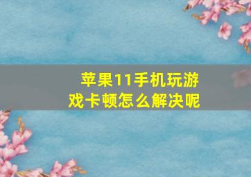 苹果11手机玩游戏卡顿怎么解决呢