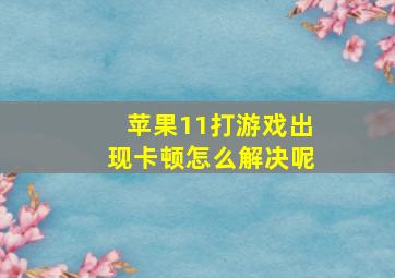 苹果11打游戏出现卡顿怎么解决呢