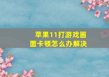 苹果11打游戏画面卡顿怎么办解决