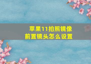 苹果11拍照镜像前置镜头怎么设置