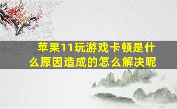 苹果11玩游戏卡顿是什么原因造成的怎么解决呢