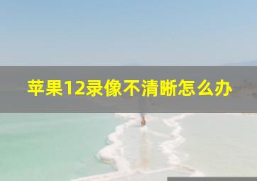 苹果12录像不清晰怎么办