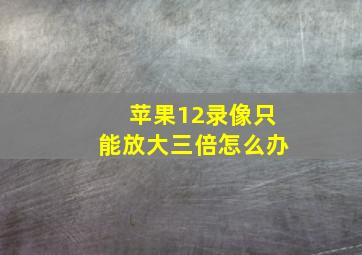 苹果12录像只能放大三倍怎么办