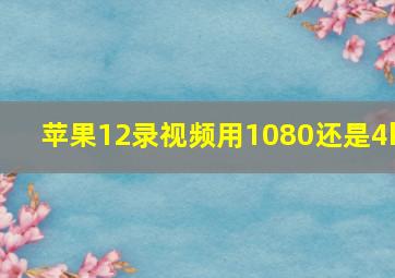 苹果12录视频用1080还是4k