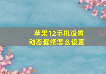 苹果12手机设置动态壁纸怎么设置