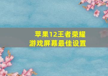 苹果12王者荣耀游戏屏幕最佳设置