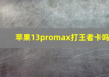 苹果13promax打王者卡吗