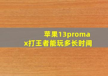 苹果13promax打王者能玩多长时间