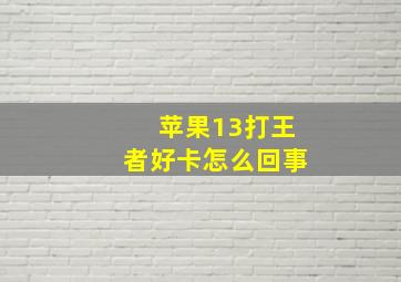 苹果13打王者好卡怎么回事