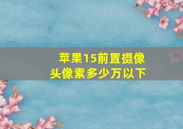 苹果15前置摄像头像素多少万以下