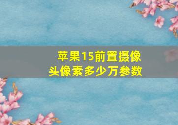 苹果15前置摄像头像素多少万参数