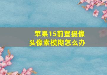 苹果15前置摄像头像素模糊怎么办