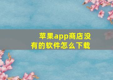 苹果app商店没有的软件怎么下载