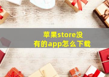 苹果store没有的app怎么下载