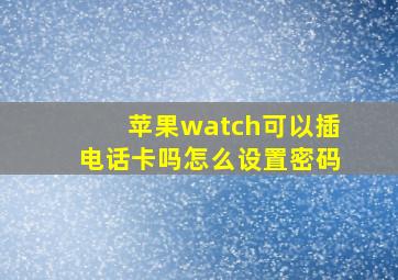 苹果watch可以插电话卡吗怎么设置密码