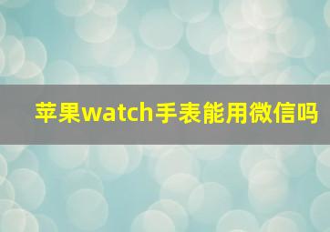 苹果watch手表能用微信吗