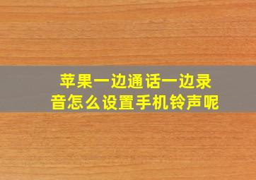 苹果一边通话一边录音怎么设置手机铃声呢