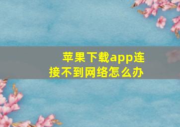 苹果下载app连接不到网络怎么办