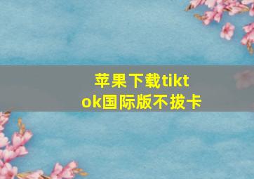 苹果下载tiktok国际版不拔卡