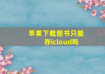 苹果下载图书只能存icloud吗