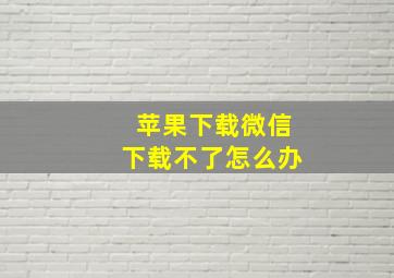 苹果下载微信下载不了怎么办