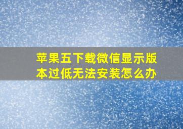 苹果五下载微信显示版本过低无法安装怎么办