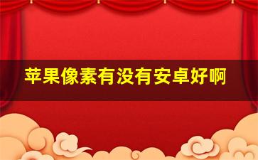 苹果像素有没有安卓好啊