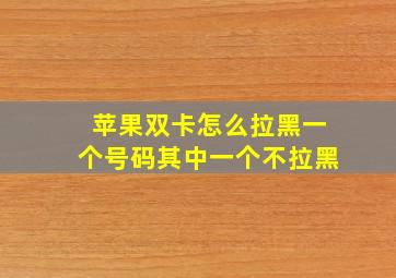 苹果双卡怎么拉黑一个号码其中一个不拉黑