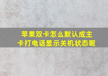 苹果双卡怎么默认成主卡打电话显示关机状态呢