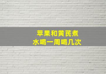 苹果和黄芪煮水喝一周喝几次