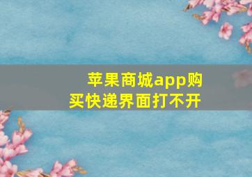 苹果商城app购买快递界面打不开