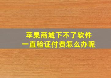 苹果商城下不了软件一直验证付费怎么办呢