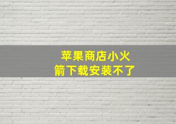 苹果商店小火箭下载安装不了