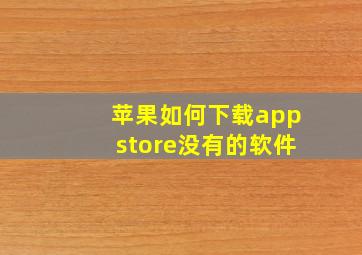 苹果如何下载appstore没有的软件