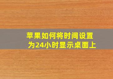 苹果如何将时间设置为24小时显示桌面上