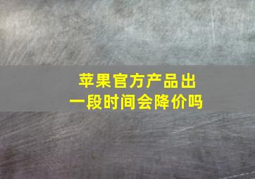 苹果官方产品出一段时间会降价吗