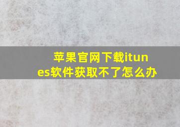 苹果官网下载itunes软件获取不了怎么办