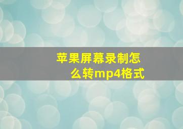 苹果屏幕录制怎么转mp4格式