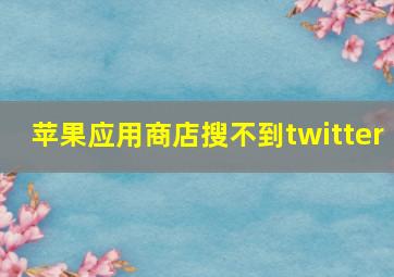 苹果应用商店搜不到twitter